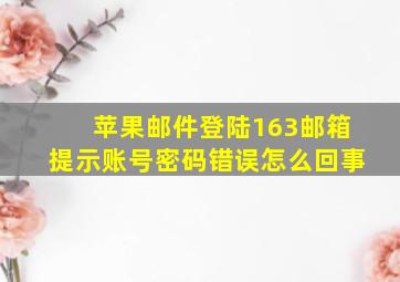 苹果邮件登陆163邮箱提示账号密码错误怎么回事