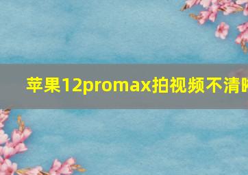 苹果12promax拍视频不清晰