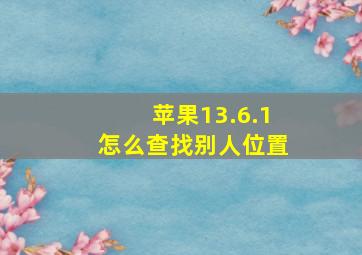 苹果13.6.1怎么查找别人位置