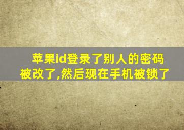 苹果id登录了别人的密码被改了,然后现在手机被锁了