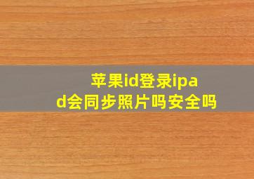 苹果id登录ipad会同步照片吗安全吗