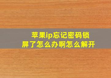 苹果ip忘记密码锁屏了怎么办啊怎么解开