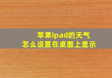 苹果ipad的天气怎么设置在桌面上显示