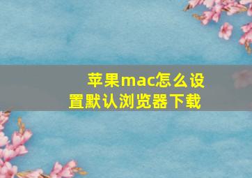 苹果mac怎么设置默认浏览器下载