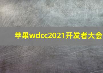 苹果wdcc2021开发者大会