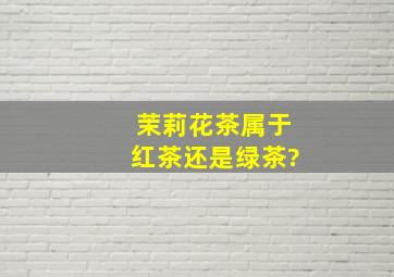 茉莉花茶属于红茶还是绿茶?