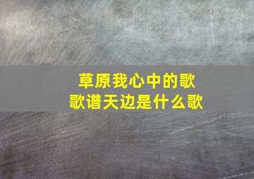 草原我心中的歌歌谱天边是什么歌