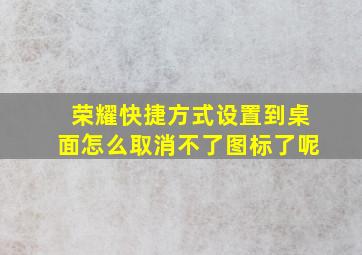 荣耀快捷方式设置到桌面怎么取消不了图标了呢