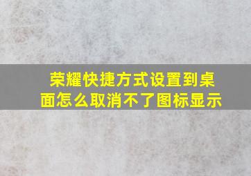 荣耀快捷方式设置到桌面怎么取消不了图标显示