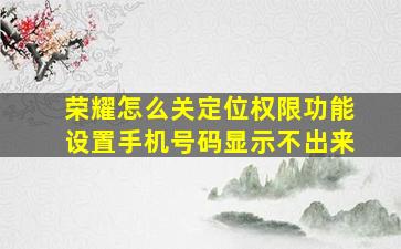 荣耀怎么关定位权限功能设置手机号码显示不出来