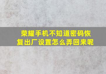 荣耀手机不知道密码恢复出厂设置怎么弄回来呢