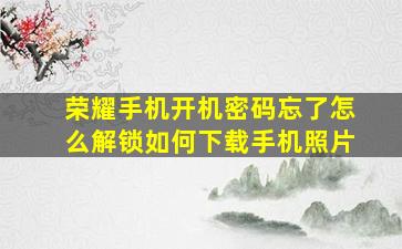 荣耀手机开机密码忘了怎么解锁如何下载手机照片