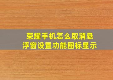 荣耀手机怎么取消悬浮窗设置功能图标显示