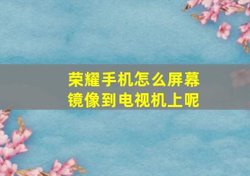 荣耀手机怎么屏幕镜像到电视机上呢