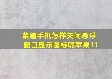 荣耀手机怎样关闭悬浮窗口显示图标呢苹果11