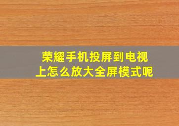 荣耀手机投屏到电视上怎么放大全屏模式呢