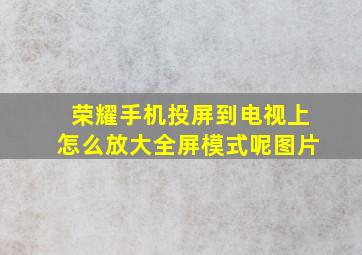 荣耀手机投屏到电视上怎么放大全屏模式呢图片