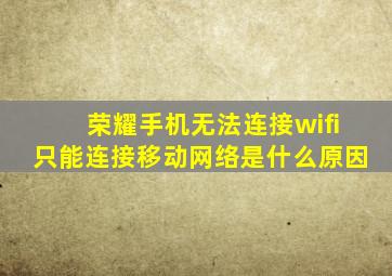 荣耀手机无法连接wifi只能连接移动网络是什么原因