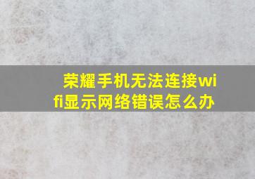 荣耀手机无法连接wifi显示网络错误怎么办