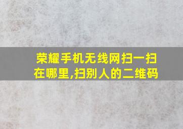 荣耀手机无线网扫一扫在哪里,扫别人的二维码