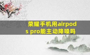 荣耀手机用airpods pro能主动降噪吗