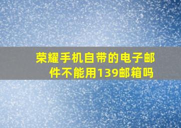 荣耀手机自带的电子邮件不能用139邮箱吗