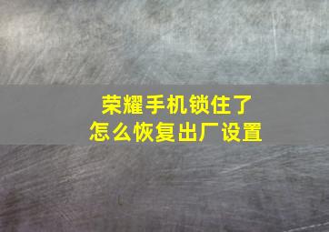 荣耀手机锁住了怎么恢复出厂设置