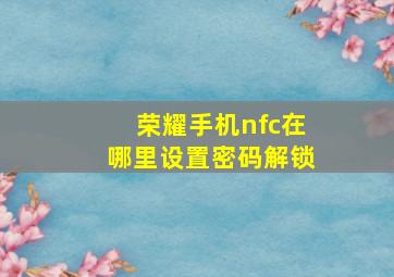 荣耀手机nfc在哪里设置密码解锁