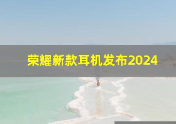 荣耀新款耳机发布2024