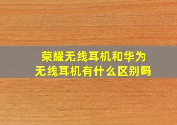 荣耀无线耳机和华为无线耳机有什么区别吗