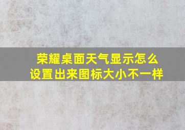 荣耀桌面天气显示怎么设置出来图标大小不一样