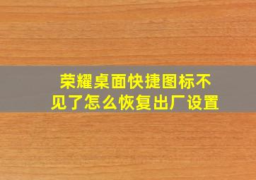 荣耀桌面快捷图标不见了怎么恢复出厂设置