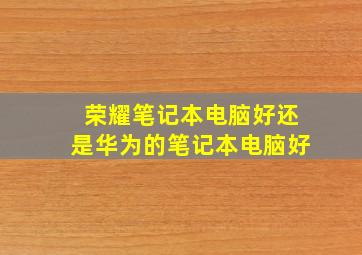 荣耀笔记本电脑好还是华为的笔记本电脑好