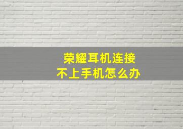 荣耀耳机连接不上手机怎么办