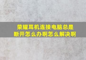 荣耀耳机连接电脑总是断开怎么办啊怎么解决啊