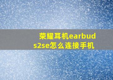 荣耀耳机earbuds2se怎么连接手机