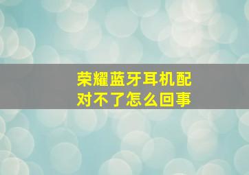 荣耀蓝牙耳机配对不了怎么回事