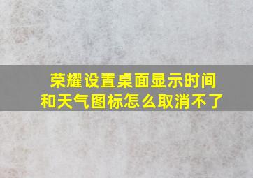 荣耀设置桌面显示时间和天气图标怎么取消不了