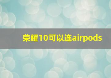 荣耀10可以连airpods