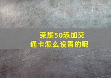 荣耀50添加交通卡怎么设置的呢