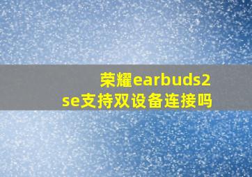 荣耀earbuds2se支持双设备连接吗