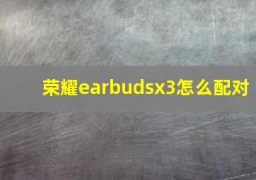 荣耀earbudsx3怎么配对