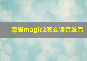 荣耀magic2怎么读音发音