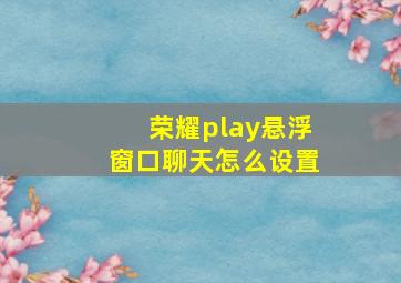 荣耀play悬浮窗口聊天怎么设置