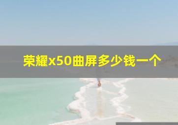 荣耀x50曲屏多少钱一个