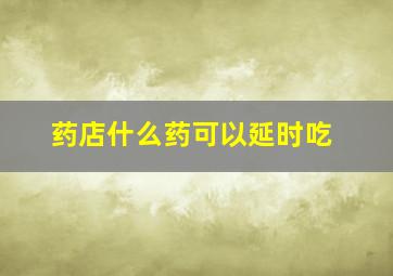 药店什么药可以延时吃