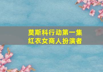 莫斯科行动第一集红衣女商人扮演者