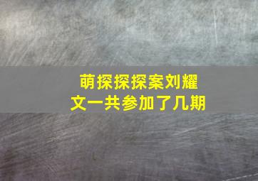 萌探探探案刘耀文一共参加了几期