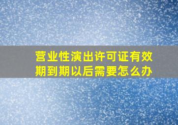 营业性演出许可证有效期到期以后需要怎么办