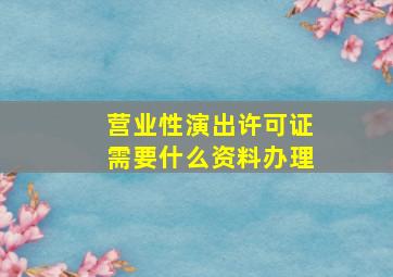 营业性演出许可证需要什么资料办理